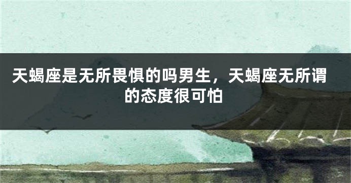 天蝎座是无所畏惧的吗男生，天蝎座无所谓的态度很可怕