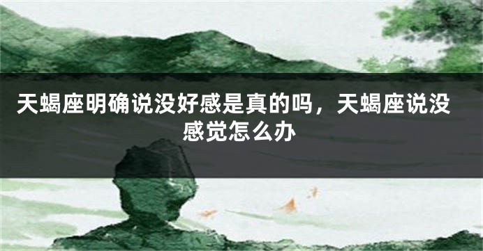 天蝎座明确说没好感是真的吗，天蝎座说没感觉怎么办