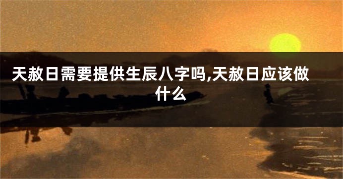 天赦日需要提供生辰八字吗,天赦日应该做什么