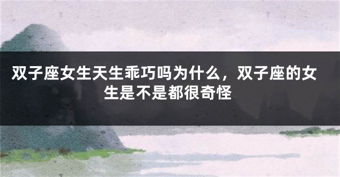双子座女生天生乖巧吗为什么，双子座的女生是不是都很奇怪