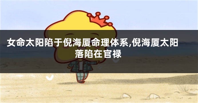 女命太阳陷于倪海厦命理体系,倪海厦太阳落陷在官禄