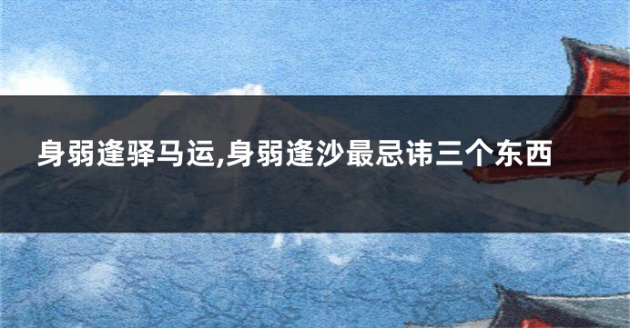 身弱逢驿马运,身弱逢沙最忌讳三个东西