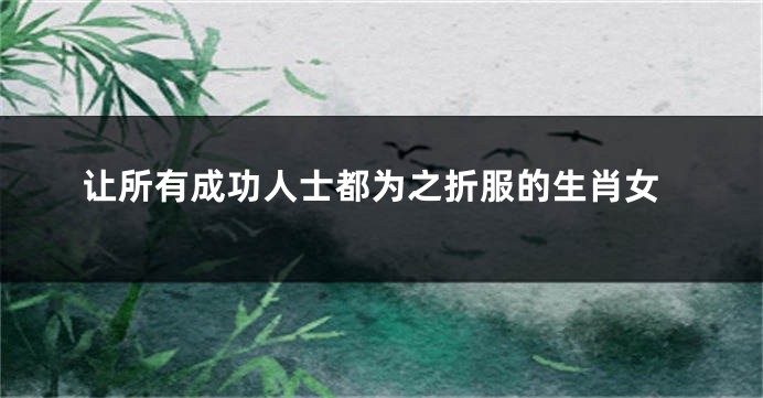 让所有成功人士都为之折服的生肖女