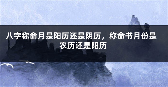 八字称命月是阳历还是阴历，称命书月份是农历还是阳历