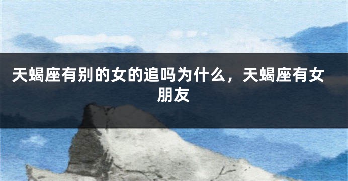 天蝎座有别的女的追吗为什么，天蝎座有女朋友