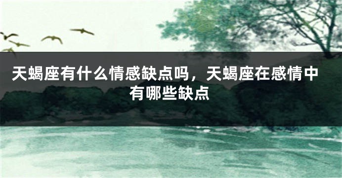 天蝎座有什么情感缺点吗，天蝎座在感情中有哪些缺点
