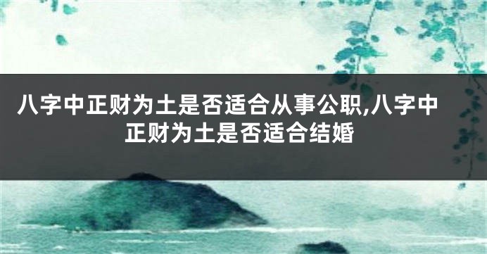 八字中正财为土是否适合从事公职,八字中正财为土是否适合结婚