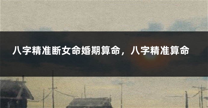 八字精准断女命婚期算命，八字精准算命