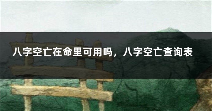 八字空亡在命里可用吗，八字空亡查询表