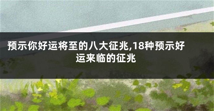 预示你好运将至的八大征兆,18种预示好运来临的征兆