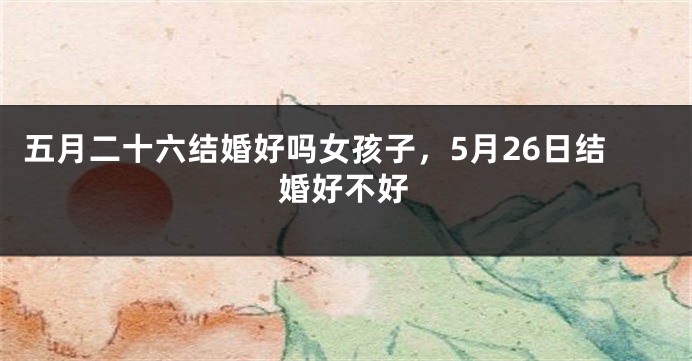五月二十六结婚好吗女孩子，5月26日结婚好不好