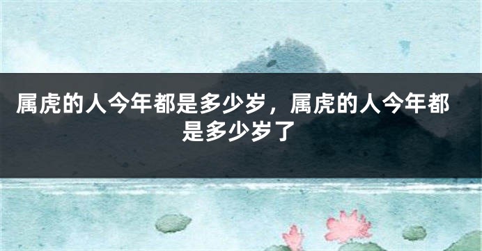 属虎的人今年都是多少岁，属虎的人今年都是多少岁了