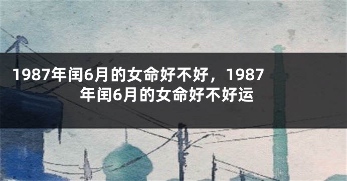 1987年闰6月的女命好不好，1987年闰6月的女命好不好运