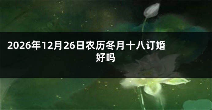 2026年12月26日农历冬月十八订婚好吗