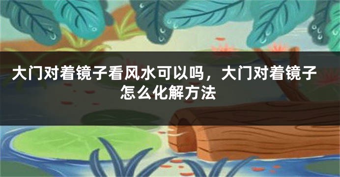 大门对着镜子看风水可以吗，大门对着镜子怎么化解方法