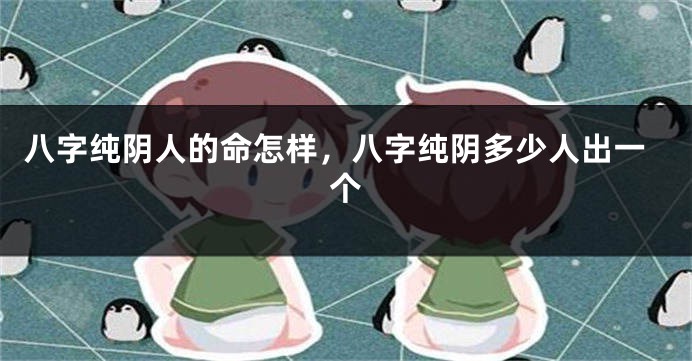 八字纯阴人的命怎样，八字纯阴多少人出一个