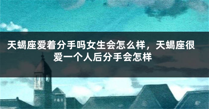 天蝎座爱着分手吗女生会怎么样，天蝎座很爱一个人后分手会怎样