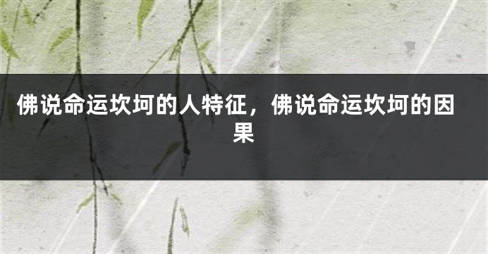 佛说命运坎坷的人特征，佛说命运坎坷的因果