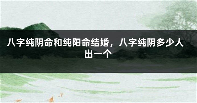 八字纯阴命和纯阳命结婚，八字纯阴多少人出一个