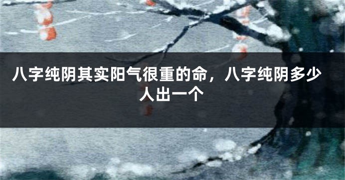 八字纯阴其实阳气很重的命，八字纯阴多少人出一个