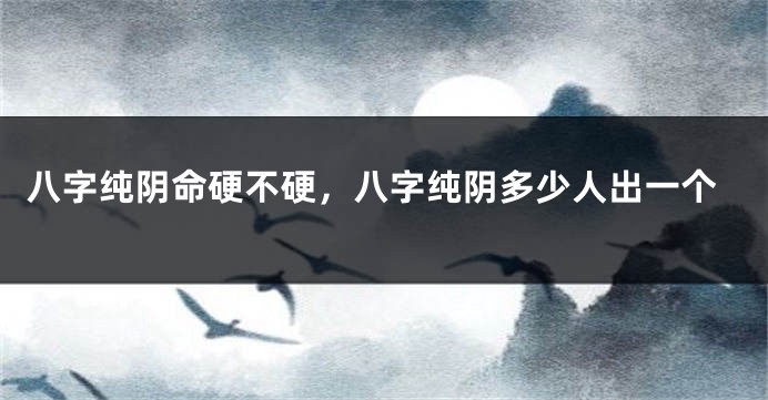 八字纯阴命硬不硬,八字纯阴多少人出一个