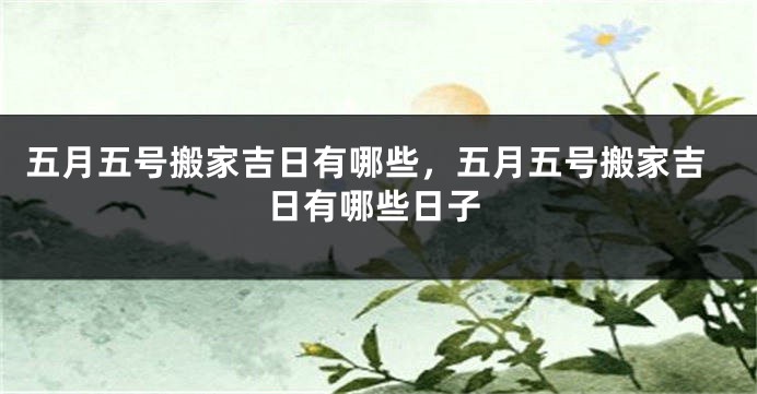 五月五号搬家吉日有哪些，五月五号搬家吉日有哪些日子