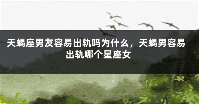 天蝎座男友容易出轨吗为什么，天蝎男容易出轨哪个星座女
