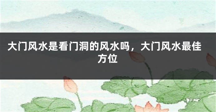 大门风水是看门洞的风水吗，大门风水最佳方位