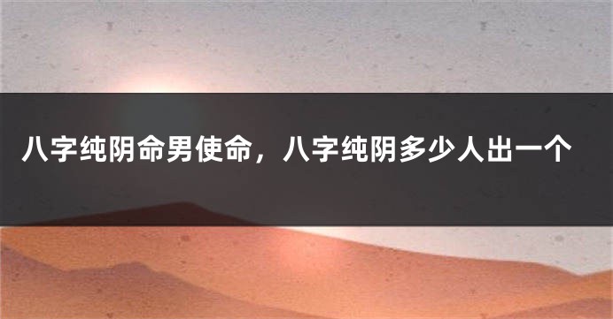 八字纯阴命男使命，八字纯阴多少人出一个