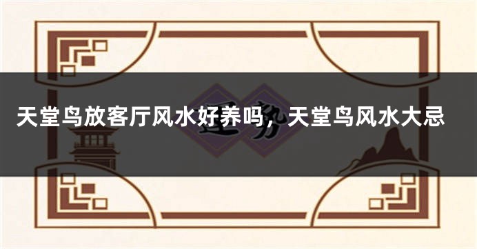 天堂鸟放客厅风水好养吗，天堂鸟风水大忌