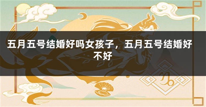 五月五号结婚好吗女孩子,五月五号结婚好不好