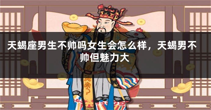 天蝎座男生不帅吗女生会怎么样，天蝎男不帅但魅力大