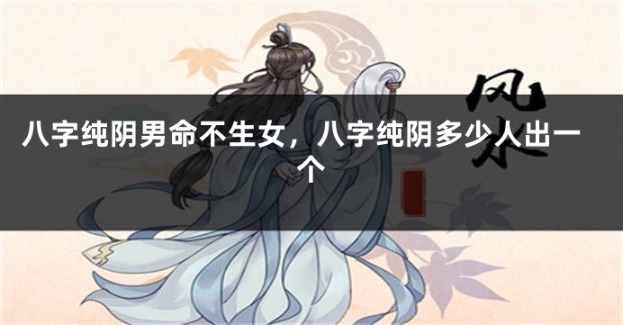 八字纯阴男命不生女,八字纯阴多少人出一个