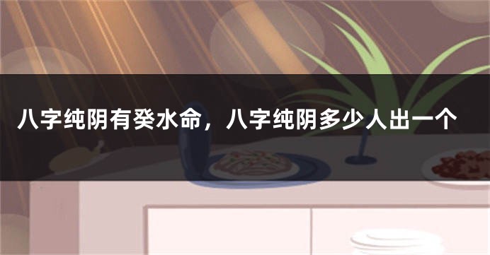 八字纯阴有癸水命，八字纯阴多少人出一个