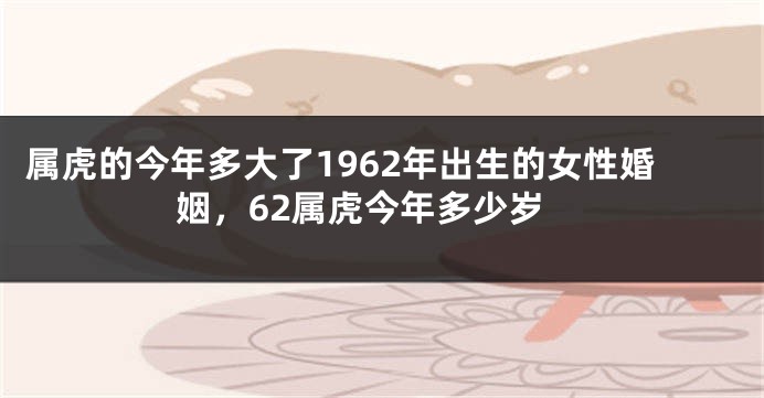 属虎的今年多大了1962年出生的女性婚姻，62属虎今年多少岁