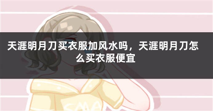 天涯明月刀买衣服加风水吗，天涯明月刀怎么买衣服便宜