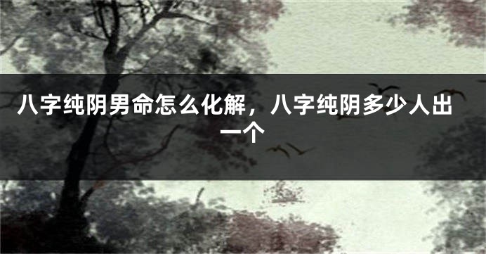 八字纯阴男命怎么化解，八字纯阴多少人出一个