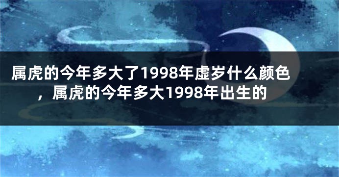 属虎的今年多大了1998年虚岁什么颜色，属虎的今年多大1998年出生的