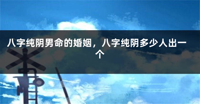 八字纯阴男命的婚姻，八字纯阴多少人出一个