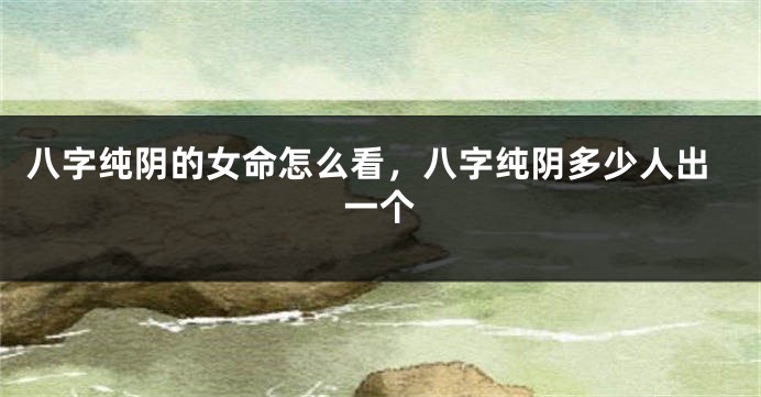 八字纯阴的女命怎么看，八字纯阴多少人出一个