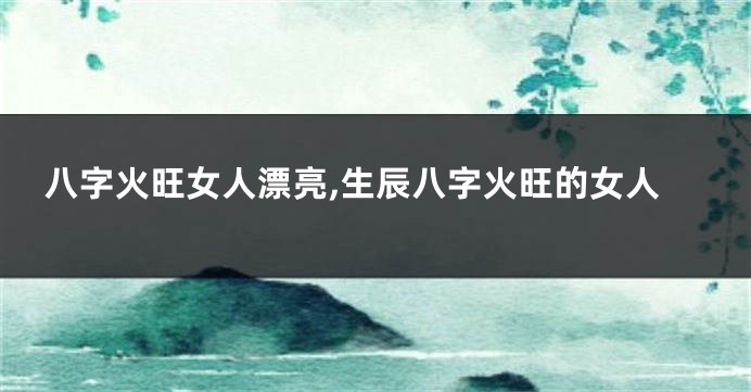 八字火旺女人漂亮,生辰八字火旺的女人