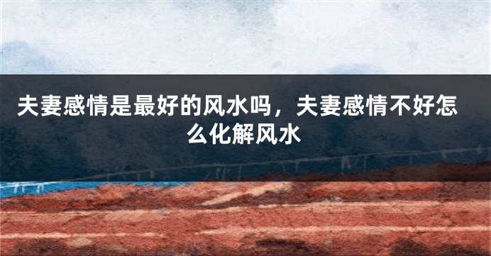 夫妻感情是最好的风水吗,夫妻感情不好怎么化解风水