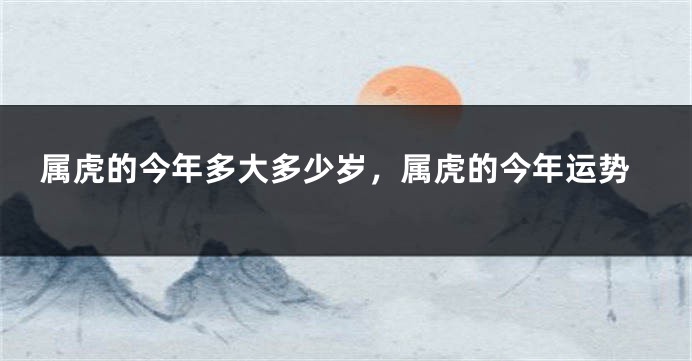 属虎的今年多大多少岁，属虎的今年运势