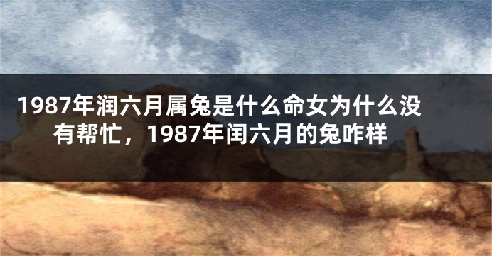 1987年润六月属兔是什么命女为什么没有帮忙，1987年闰六月的兔咋样