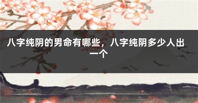 八字纯阴的男命有哪些，八字纯阴多少人出一个
