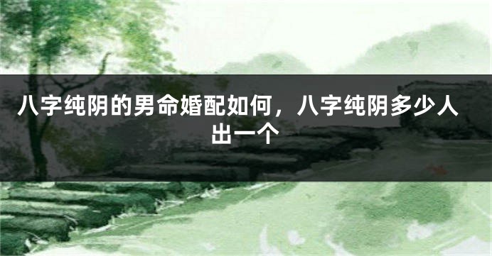 八字纯阴的男命婚配如何，八字纯阴多少人出一个