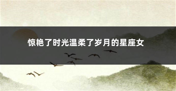 惊艳了时光温柔了岁月的星座女