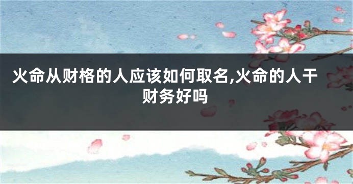 火命从财格的人应该如何取名,火命的人干财务好吗