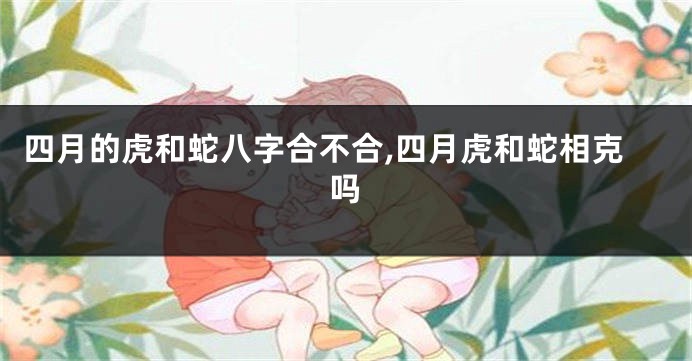 四月的虎和蛇八字合不合,四月虎和蛇相克吗