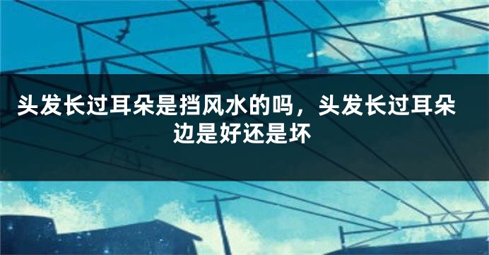 头发长过耳朵是挡风水的吗，头发长过耳朵边是好还是坏